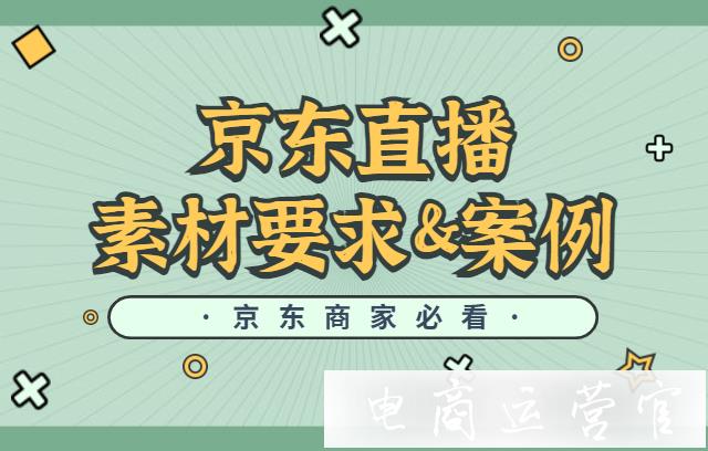 京東直播頻道的素材要求有哪些?京東直播素材優(yōu)秀案例